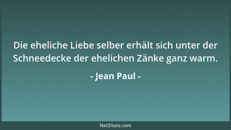 Jean Paul - Die eheliche Liebe selber erhält sich unter der Schneedecke der ehelichen Zänke ganz warm....