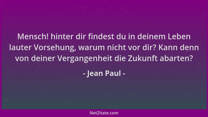 Jean Paul - Mensch! hinter dir findest du in deinem Leben lauter Vorsehung, warum nicht vor dir? Kann denn von deiner Verga...