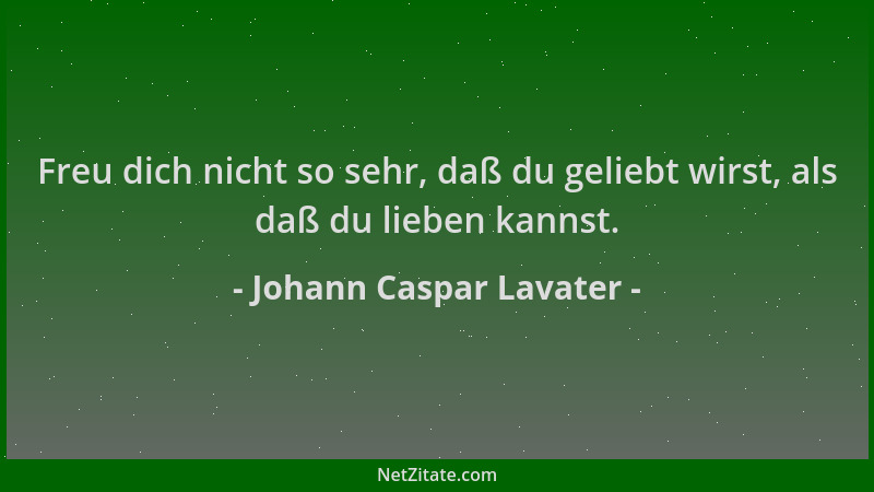 Johann Caspar Lavater - Freu dich nicht so sehr, daß du geliebt wirst, als daß du lieben kannst....