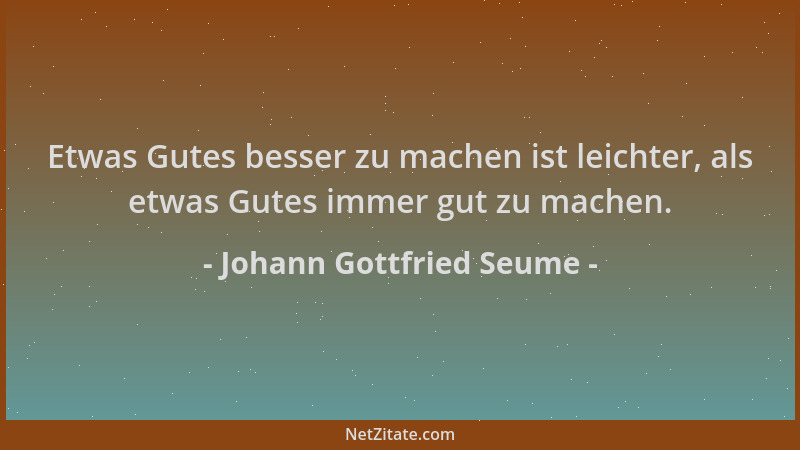 Johann Gottfried Seume - Etwas Gutes besser zu machen ist leichter, als etwas Gutes immer gut zu machen....