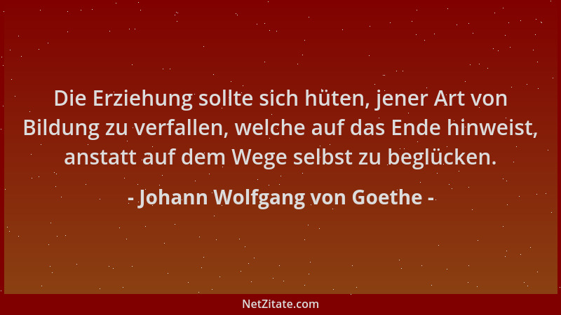 Johann Wolfgang von Goethe - Die Erziehung sollte sich hüten, jener Art von Bildung zu verfallen, welche auf das Ende hinwe...