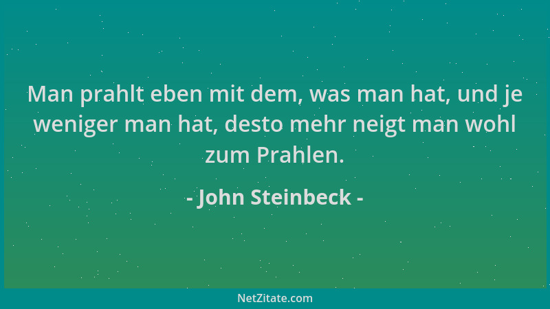 John Steinbeck - Man prahlt eben mit dem, was man hat, und je weniger man hat, desto mehr neigt man wohl zum Prahlen....