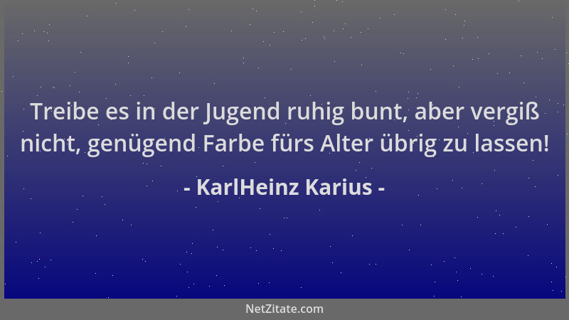 KarlHeinz Karius - Treibe es in der Jugend ruhig bunt, aber vergiß nicht, genügend Farbe fürs Alter übrig zu lassen!...