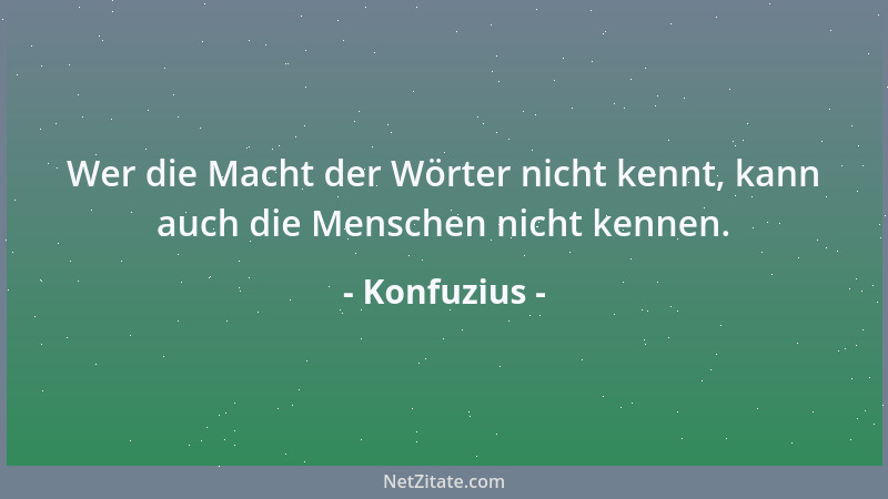 Konfuzius - Wer die Macht der Wörter nicht kennt, kann auch die Menschen nicht kennen....