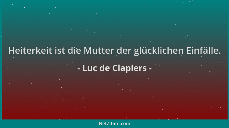 Luc de Clapiers - Heiterkeit ist die Mutter der glücklichen Einfälle....