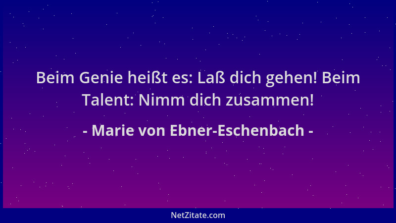 Marie von Ebner-Eschenbach - Beim Genie heißt es: Laß dich gehen! Beim Talent: Nimm dich zusammen!...