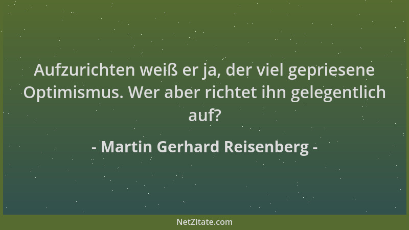 Martin Gerhard Reisenberg - Aufzurichten weiß er ja, der viel gepriesene Optimismus. Wer aber richtet ihn gelegentlich auf?...