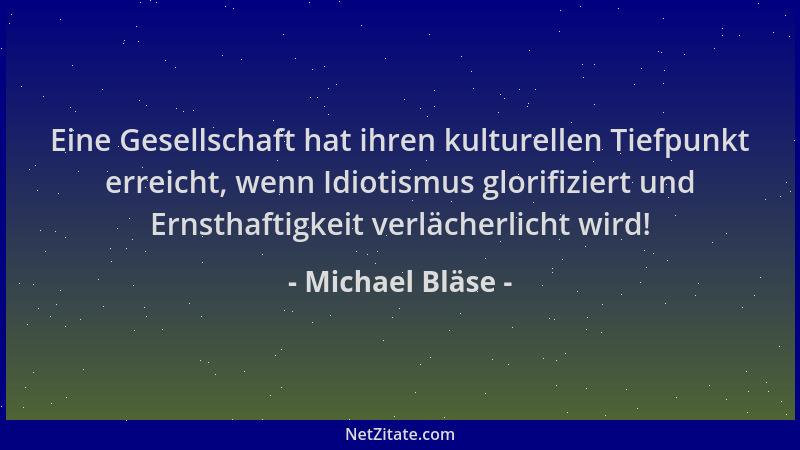 Michael Bläse - Eine Gesellschaft hat ihren kulturellen Tiefpunkt erreicht, wenn Idiotismus glorifiziert und Ernsthaftigkei...