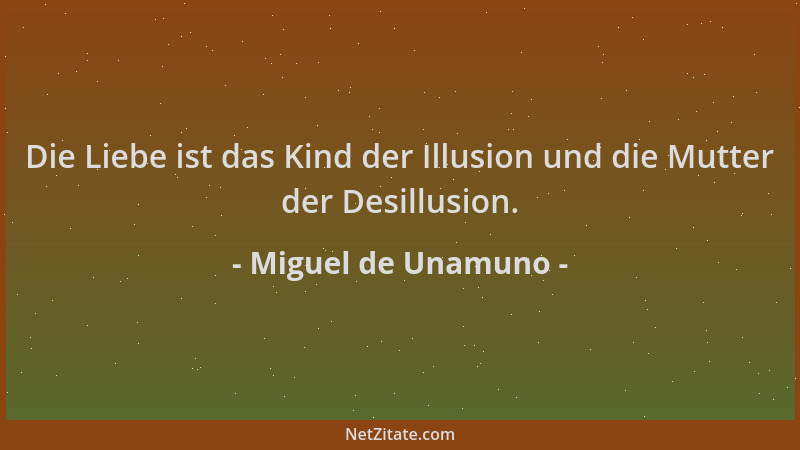 Miguel de Unamuno - Die Liebe ist das Kind der Illusion und die Mutter der Desillusion....