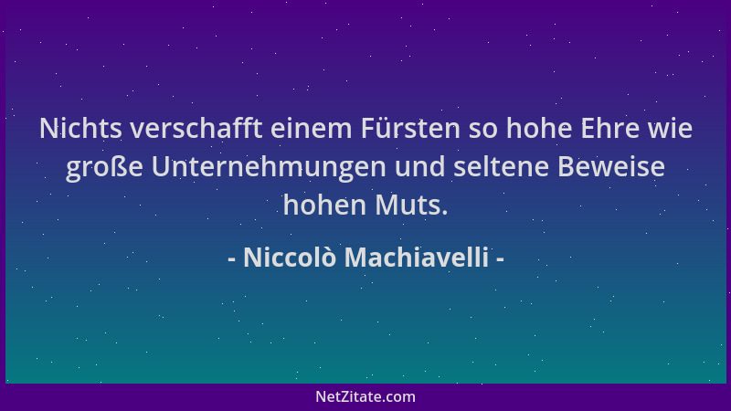 Niccolò Machiavelli - Nichts verschafft einem Fürsten so hohe Ehre wie große Unternehmungen und seltene Beweise hohen Muts....
