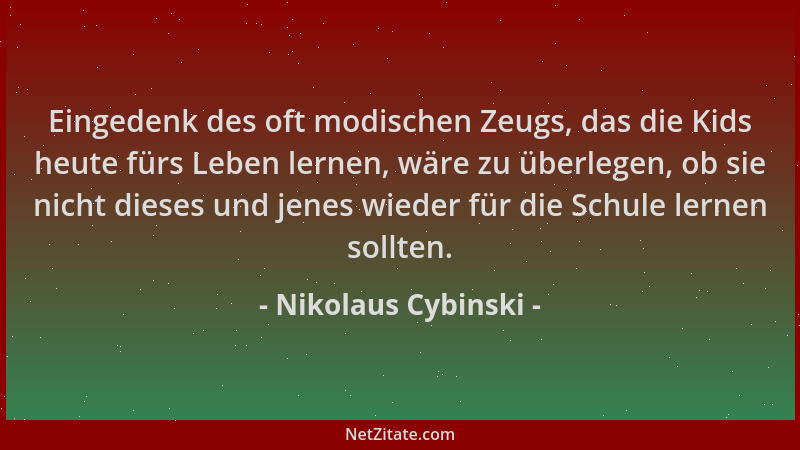 Nikolaus Cybinski - Eingedenk des oft modischen Zeugs, das die Kids heute fürs Leben lernen, wäre zu überlegen, ob sie nich...