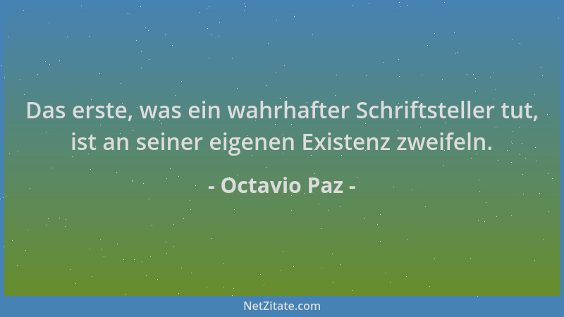 Octavio Paz - Das erste, was ein wahrhafter Schriftsteller tut, ist an seiner eigenen Existenz zweifeln....