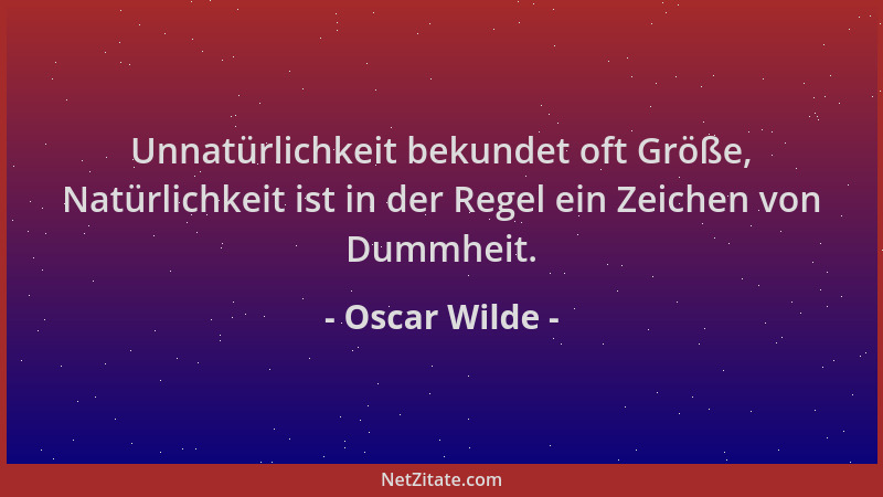Oscar Wilde - Unnatürlichkeit bekundet oft Größe, Natürlichkeit ist in der Regel ein Zeichen von Dummheit....