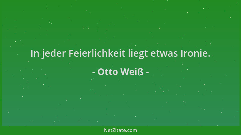Otto Weiß - In jeder Feierlichkeit liegt etwas Ironie....