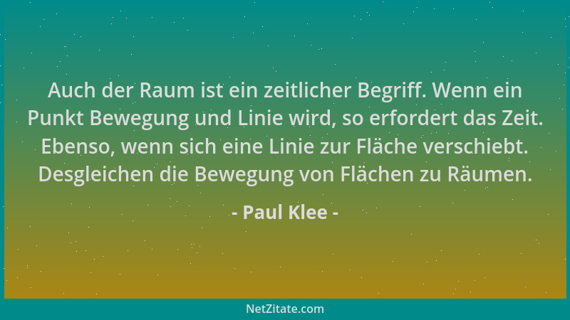 Paul Klee - Auch der Raum ist ein zeitlicher Begriff. Wenn ein Punkt Bewegung und Linie wird, so erfordert das Zeit. Ebenso...
