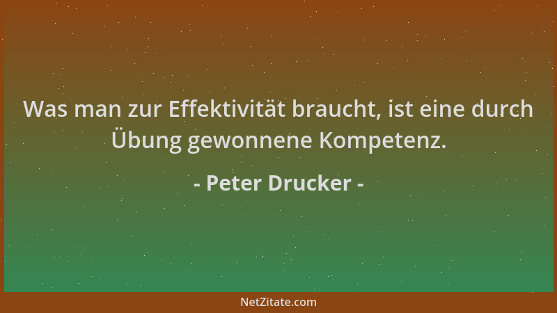Peter Drucker - Was man zur Effektivität braucht, ist eine durch Übung gewonnene Kompetenz....