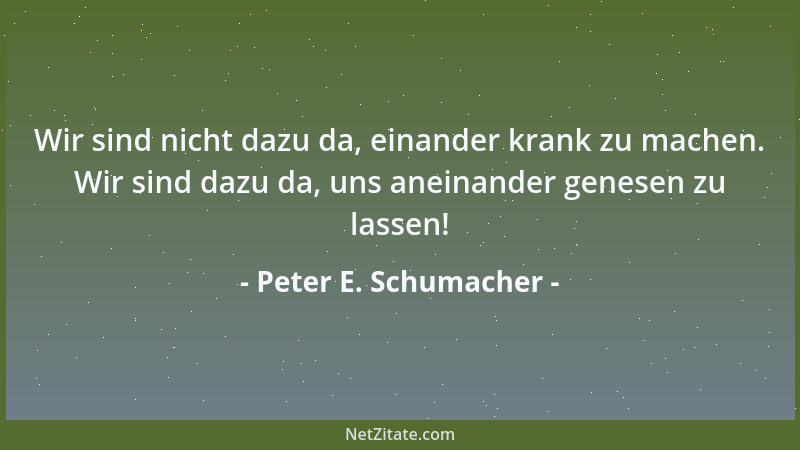 Peter E. Schumacher - Wir sind nicht dazu da, einander krank zu machen. Wir sind dazu da, uns aneinander genesen zu lassen!...
