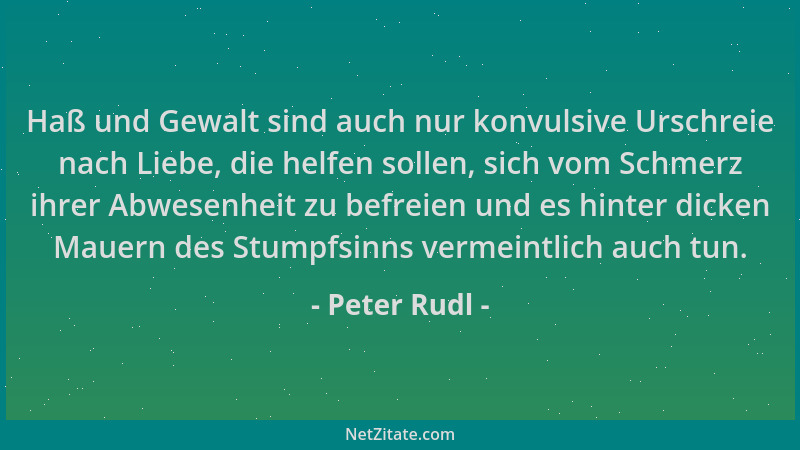 Peter Rudl - Haß und Gewalt sind auch nur konvulsive Urschreie nach Liebe, die helfen sollen, sich vom Schmerz ihrer Abwese...