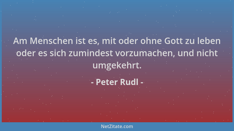 Peter Rudl - Am Menschen ist es, mit oder ohne Gott zu leben oder es sich zumindest vorzumachen, und nicht umgekehrt....