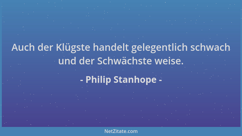 Philip Stanhope - Auch der Klügste handelt gelegentlich schwach und der Schwächste weise....