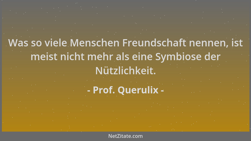 Prof. Querulix - Was so viele Menschen Freundschaft nennen, ist meist nicht mehr als eine Symbiose der Nützlichkeit....