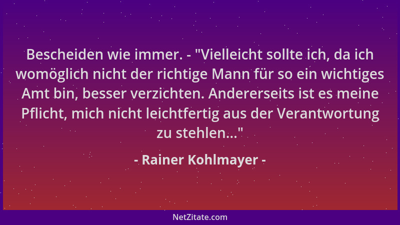 Rainer Kohlmayer - Bescheiden wie immer. -  "Vielleicht sollte ich, da ich womöglich nicht der richtige Mann für so ein wich...