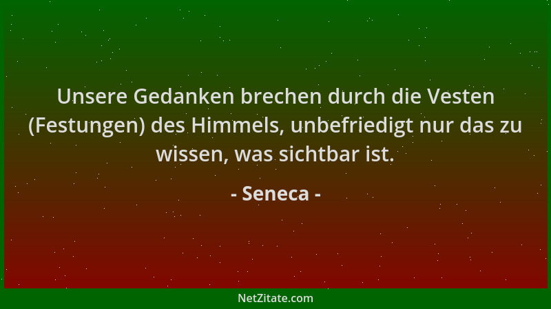 Seneca - Unsere Gedanken brechen durch die Vesten (Festungen) des Himmels, unbefriedigt nur das zu wissen, was sichtbar ist...