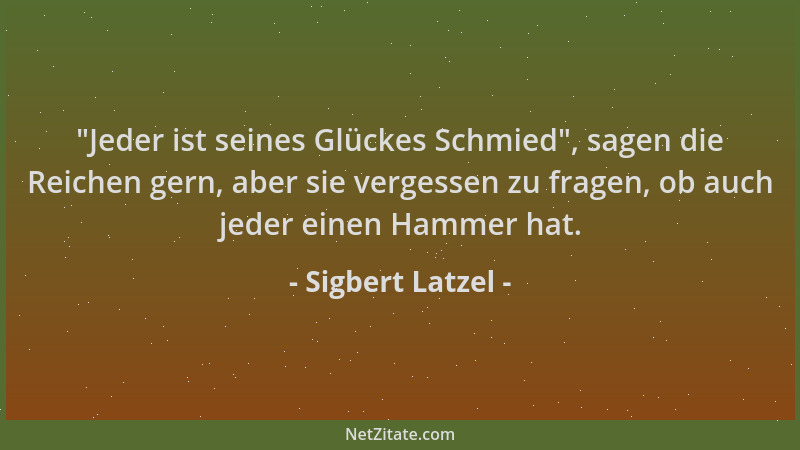 Sigbert Latzel -  "Jeder ist seines Glückes Schmied ", sagen die Reichen gern, aber sie vergessen zu fragen, ob auch jeder ei...