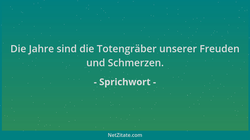 Sprichwort - Die Jahre sind die Totengräber unserer Freuden und Schmerzen....