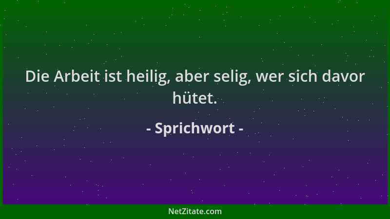 Sprichwort - Die Arbeit ist heilig, aber selig, wer sich davor hütet....