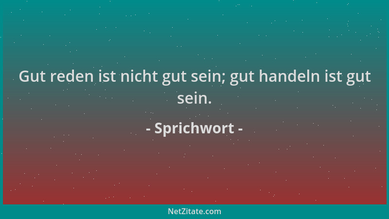 Sprichwort - Gut reden ist nicht gut sein; gut handeln ist gut sein....