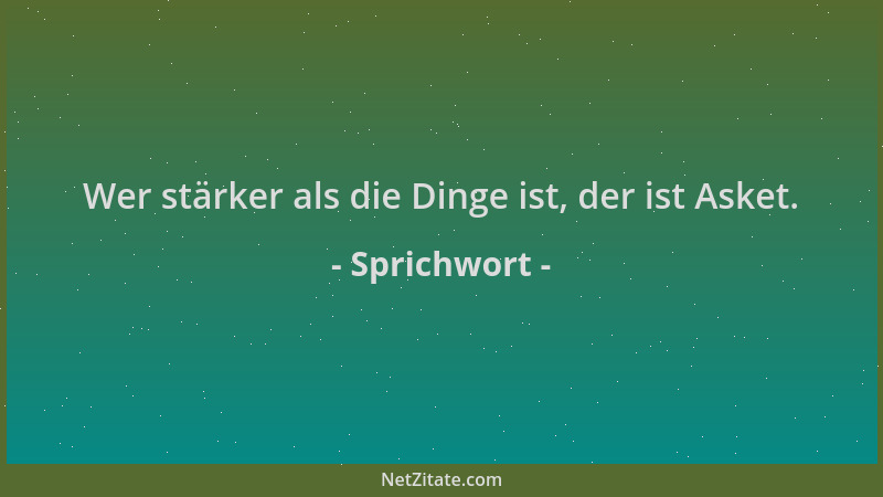 Sprichwort - Wer stärker als die Dinge ist, der ist Asket....