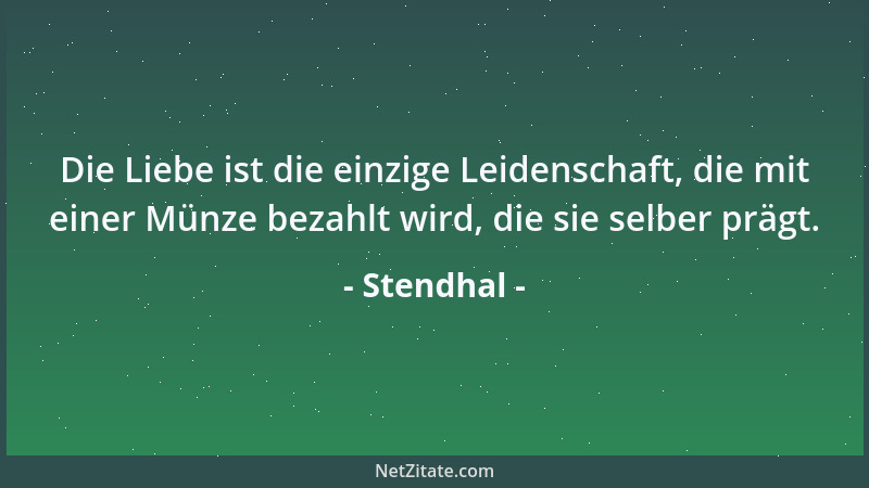 Stendhal - Die Liebe ist die einzige Leidenschaft, die mit einer Münze bezahlt wird, die sie selber prägt....