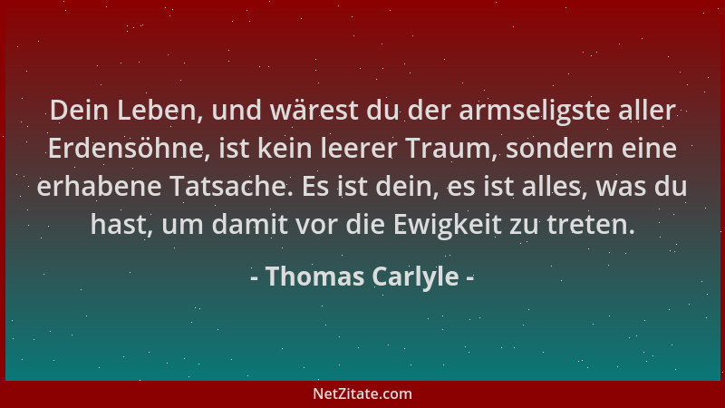 Thomas Carlyle - Dein Leben, und wärest du der armseligste aller Erdensöhne, ist kein leerer Traum, sondern eine erhabene T...