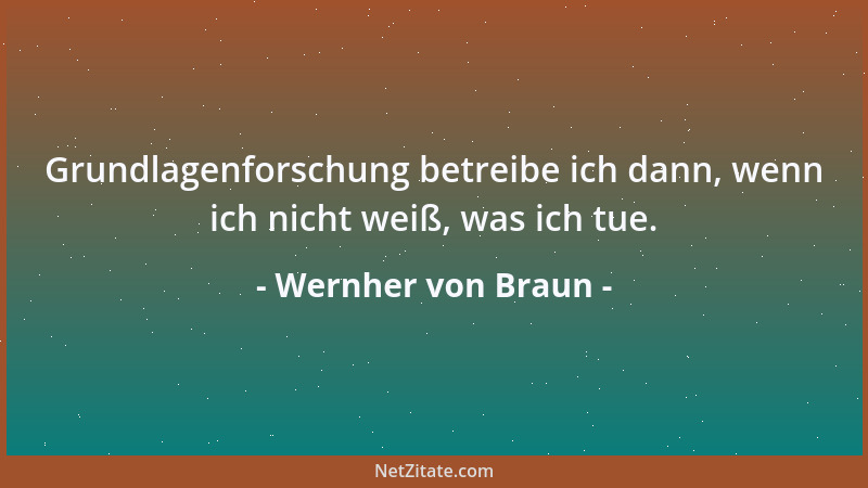 Wernher von Braun - Grundlagenforschung betreibe ich dann, wenn ich nicht weiß, was ich tue....