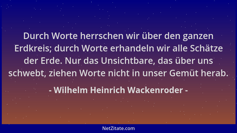 Wilhelm Heinrich Wackenroder - Durch Worte herrschen wir über den ganzen Erdkreis; durch Worte erhandeln wir alle Schätze d...