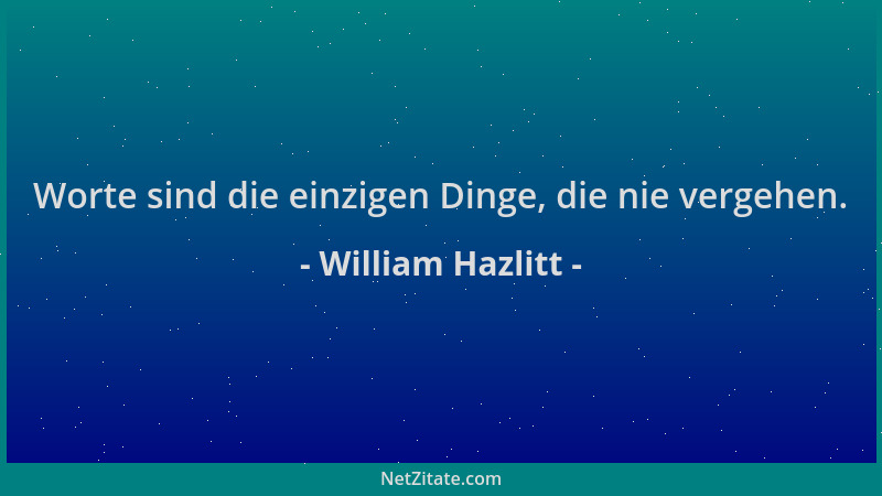 William Hazlitt - Worte sind die einzigen Dinge, die nie vergehen....