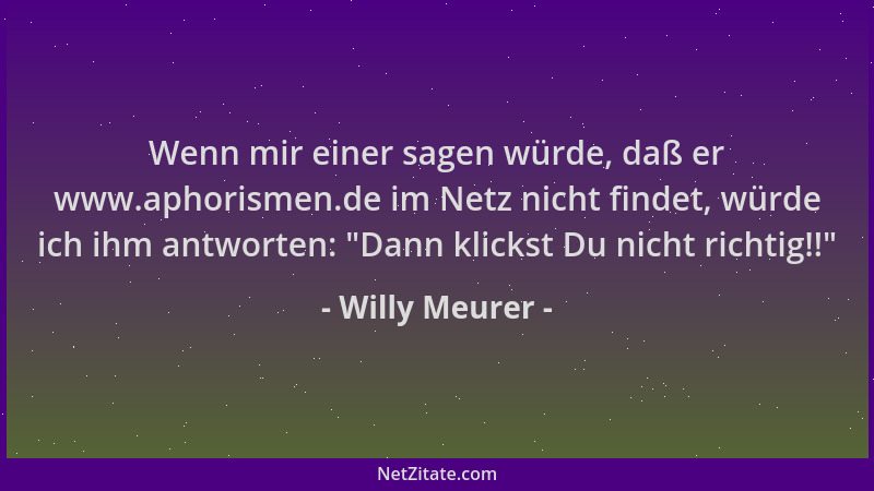 Willy Meurer - Wenn mir einer sagen würde, daß er www.aphorismen.de im Netz nicht findet, würde ich ihm antworten:  "Dann kl...