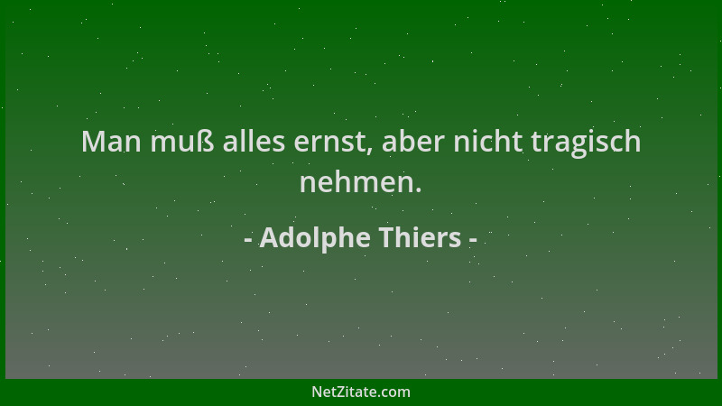 Adolphe Thiers - Man muß alles ernst, aber nicht tragisch nehmen....