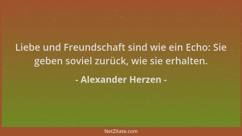 Alexander Herzen - Liebe und Freundschaft sind wie ein Echo: Sie geben soviel zurück, wie sie erhalten....