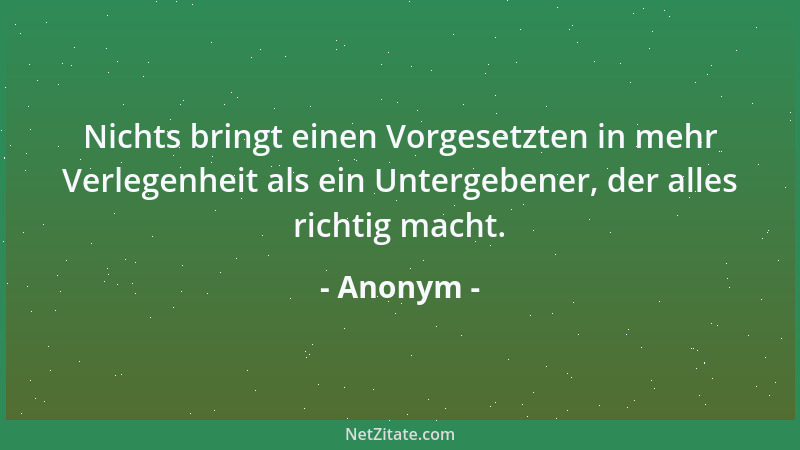 Anonym - Nichts bringt einen Vorgesetzten in mehr Verlegenheit als ein Untergebener, der alles richtig macht....