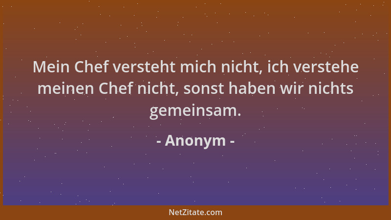 Anonym - Mein Chef versteht mich nicht, ich verstehe meinen Chef nicht, sonst haben wir nichts gemeinsam....