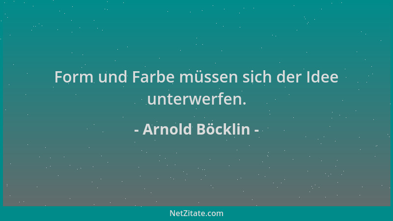 Arnold Böcklin - Form und Farbe müssen sich der Idee unterwerfen....