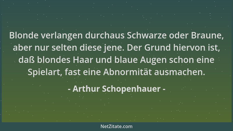 Arthur Schopenhauer - Blonde verlangen durchaus Schwarze oder Braune, aber nur selten diese jene. Der Grund hiervon ist, da...
