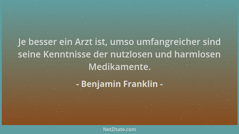 Benjamin Franklin - Je besser ein Arzt ist, umso umfangreicher sind seine Kenntnisse der nutzlosen und harmlosen Medikament...