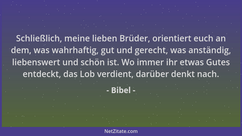 Bibel - Schließlich, meine lieben Brüder, orientiert euch an dem, was wahrhaftig, gut und gerecht, was anständig, liebenswe...