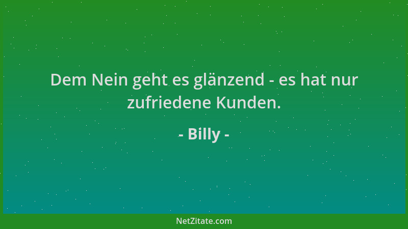 Billy - Dem Nein geht es glänzend - es hat nur zufriedene Kunden....