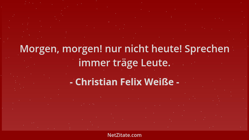 Christian Felix Weiße - Morgen, morgen! nur nicht heute! Sprechen immer träge Leute....