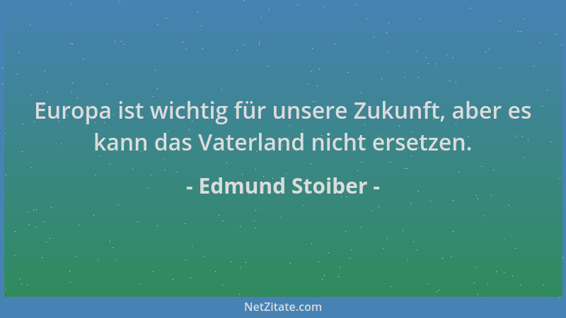 Edmund Stoiber - Europa ist wichtig für unsere Zukunft, aber es kann das Vaterland nicht ersetzen....