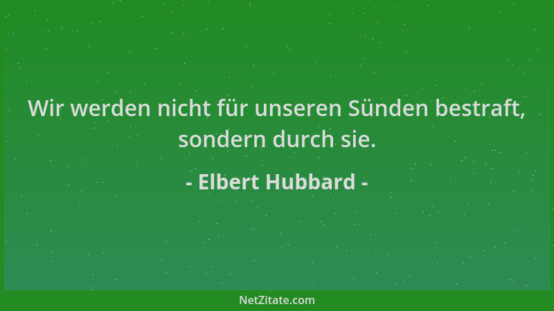 Elbert Hubbard - Wir werden nicht für unseren Sünden bestraft, sondern durch sie....